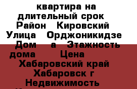 1 квартира на длительный срок. › Район ­ Кировский › Улица ­ Орджоникидзе › Дом ­ 4а › Этажность дома ­ 5 › Цена ­ 18 000 - Хабаровский край, Хабаровск г. Недвижимость » Квартиры аренда   . Хабаровский край